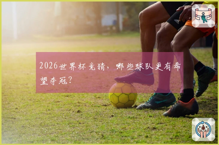 2026世界杯竞猜，哪些球队更有希望夺冠？