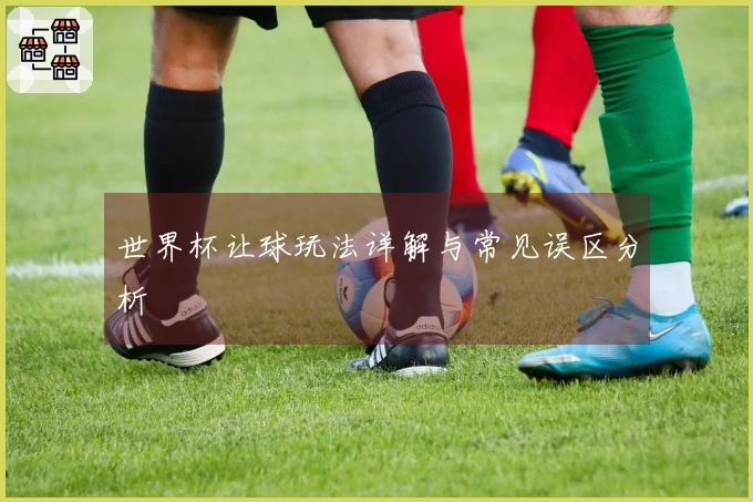 世界杯让球玩法详解与常见误区分析