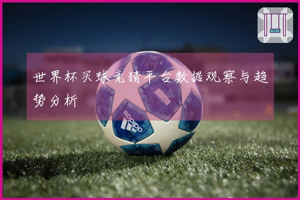 世界杯买球竞猜平台数据观察与趋势分析