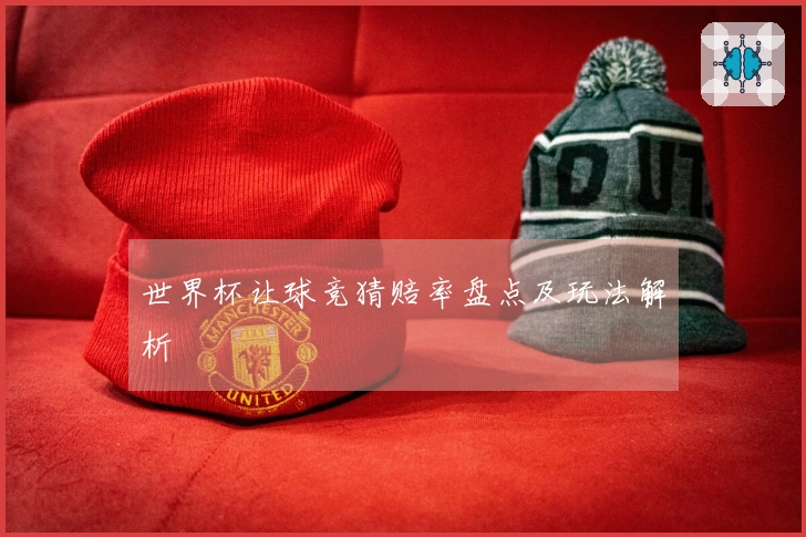 世界杯让球竞猜赔率盘点及玩法解析