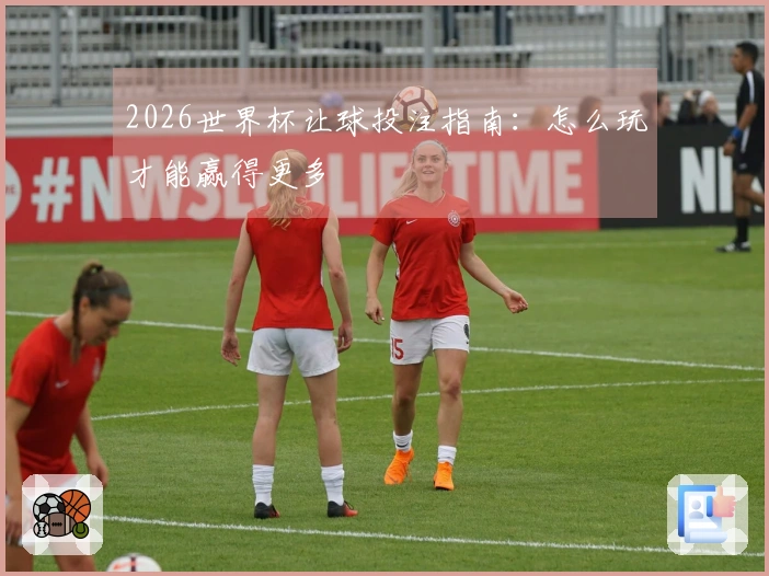 2026世界杯让球投注指南：怎么玩才能赢得更多
