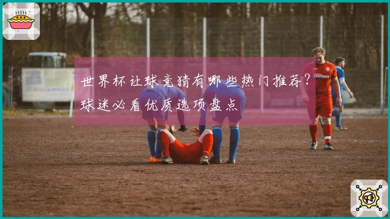 世界杯让球竞猜有哪些热门推荐？球迷必看优质选项盘点