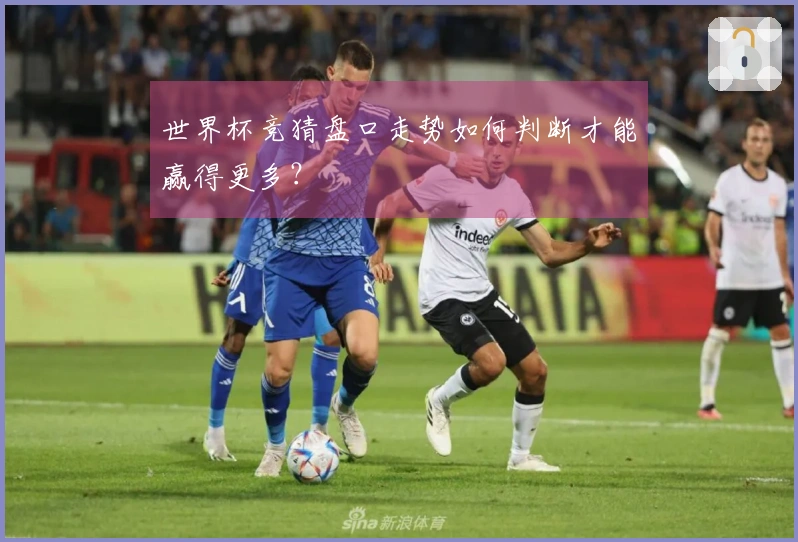 世界杯竞猜盘口走势如何判断才能赢得更多？