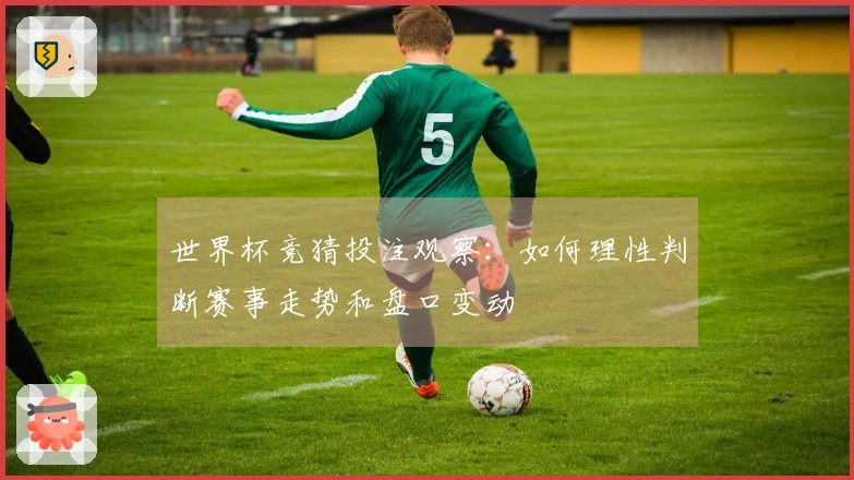 世界杯竞猜投注观察：如何理性判断赛事走势和盘口变动