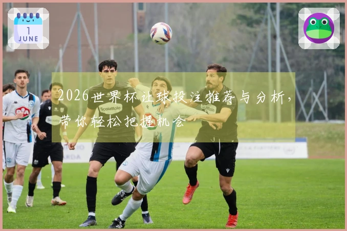 2026世界杯让球投注推荐与分析，带你轻松把握机会