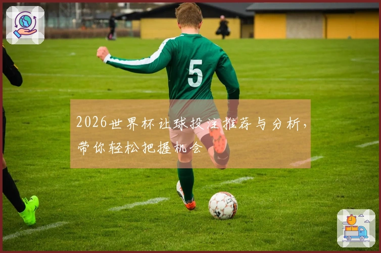 2026世界杯让球投注推荐与分析，带你轻松把握机会